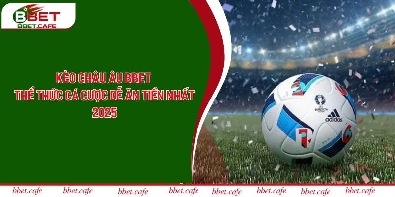 Kèo Châu Âu Bbet - Thể Thức Cá Cược Dễ Ăn Tiền Nhất 2025